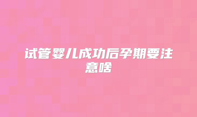 试管婴儿成功后孕期要注意啥