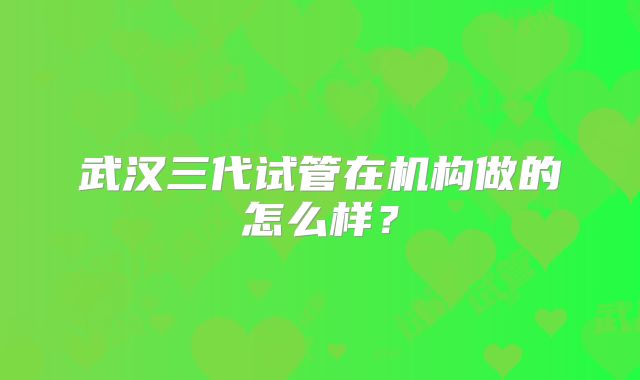 武汉三代试管在机构做的怎么样？