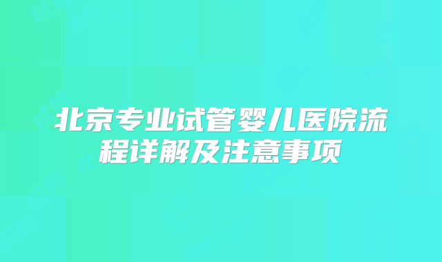 北京专业试管婴儿医院流程详解及注意事项