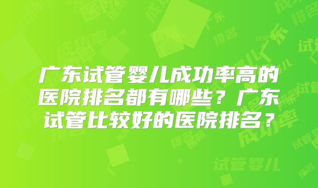 广东试管婴儿成功率高的医院排名都有哪些?广东试管比较好的医院排名?