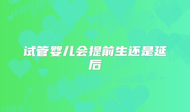 试管婴儿会提前生还是延后