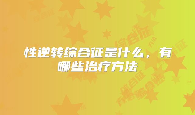 性逆转综合征是什么，有哪些治疗方法