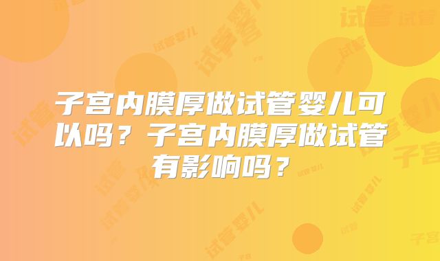 子宫内膜厚做试管婴儿可以吗?子宫内膜厚做试管有影响吗?