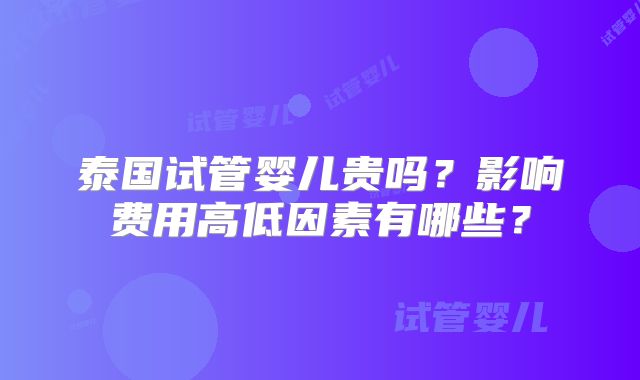 泰国试管婴儿贵吗？影响费用高低因素有哪些？
