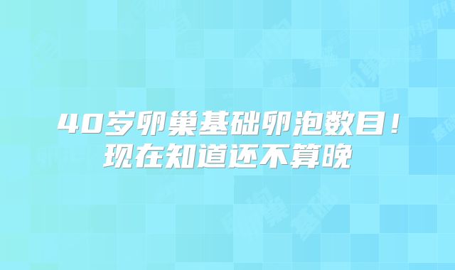 40岁卵巢基础卵泡数目!现在知道还不算晚