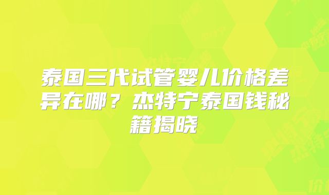 泰国三代试管婴儿价格差异在哪？杰特宁泰国钱秘籍揭晓