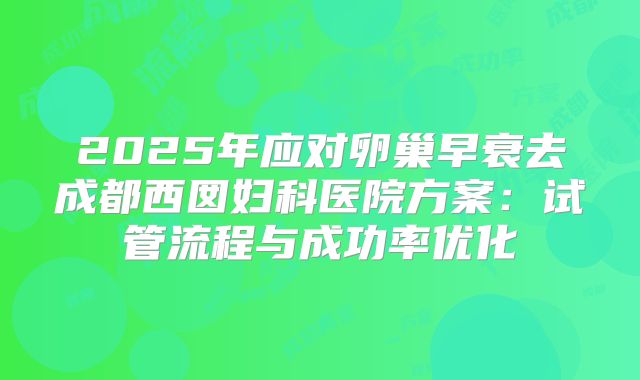 2025年应对卵巢早衰去成都西囡妇科医院方案：试管流程与成功率优化