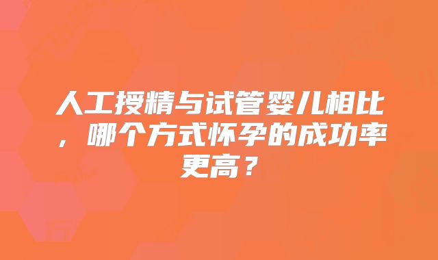 人工授精与试管婴儿相比，哪个方式怀孕的成功率更高？