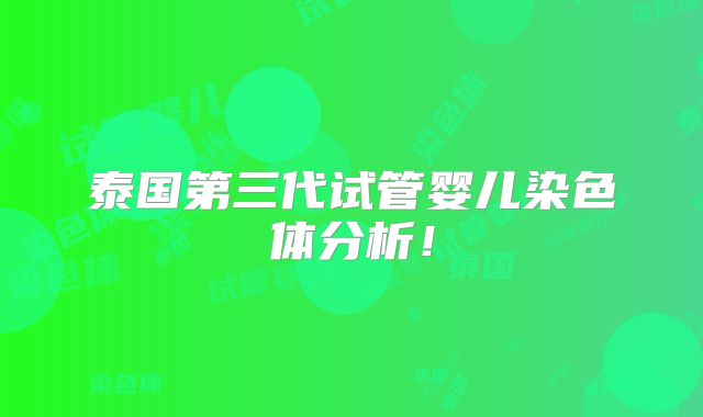 泰国第三代试管婴儿染色体分析！