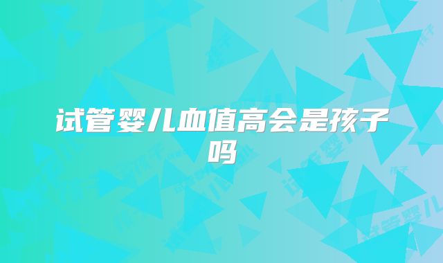 试管婴儿血值高会是孩子吗