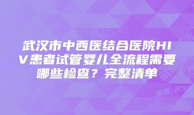 武汉市中西医结合医院HIV患者试管婴儿全流程需要哪些检查？完整清单