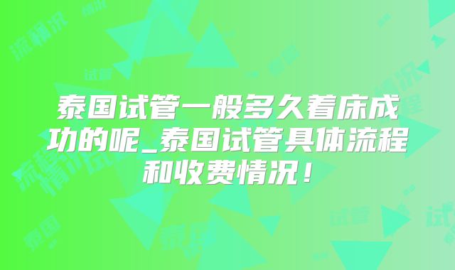 泰国试管一般多久着床成功的呢_泰国试管具体流程和收费情况！