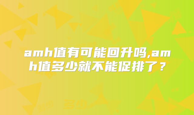 amh值有可能回升吗,amh值多少就不能促排了？
