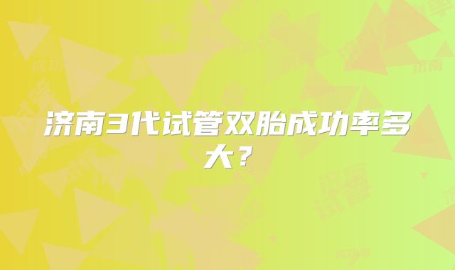 济南3代试管双胎成功率多大？