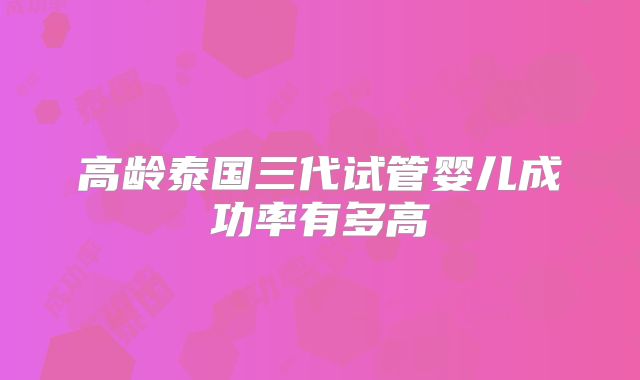 高龄泰国三代试管婴儿成功率有多高