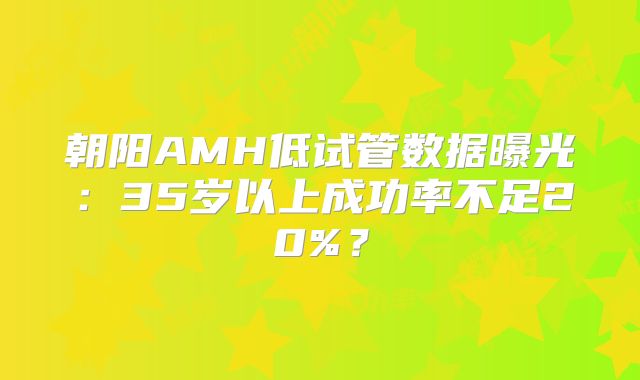 朝阳AMH低试管数据曝光：35岁以上成功率不足20%？