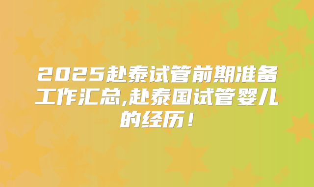 2025赴泰试管前期准备工作汇总,赴泰国试管婴儿的经历！