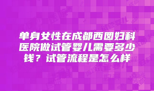 单身女性在成都西囡妇科医院做试管婴儿需要多少钱？试管流程是怎么样