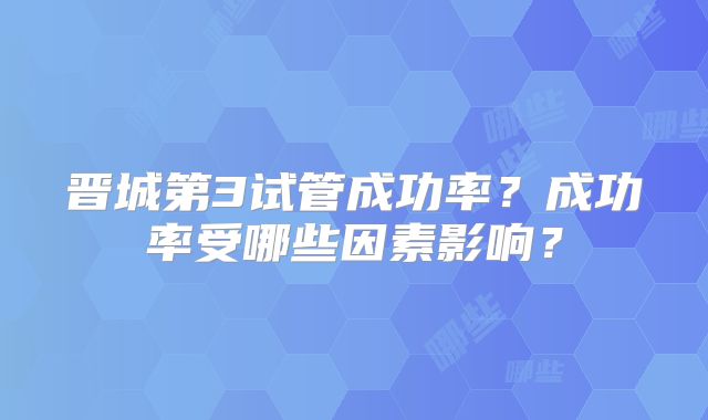 晋城第3试管成功率?成功率受哪些因素影响?