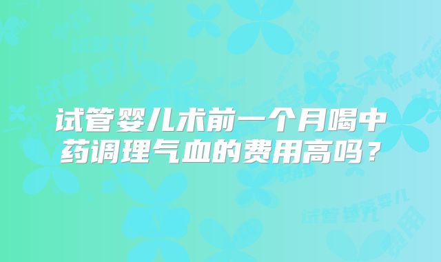 试管婴儿术前一个月喝中药调理气血的费用高吗？