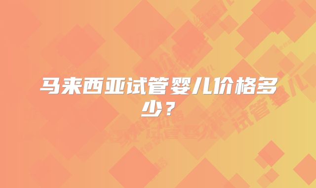 马来西亚试管婴儿价格多少？