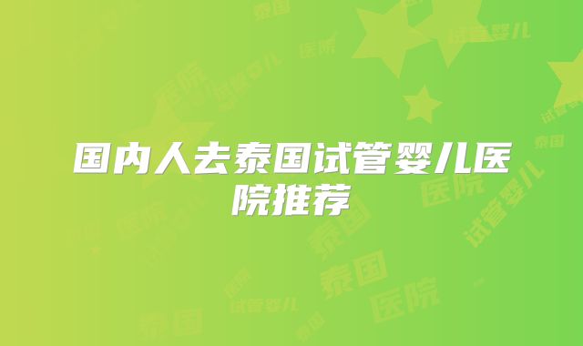 国内人去泰国试管婴儿医院推荐