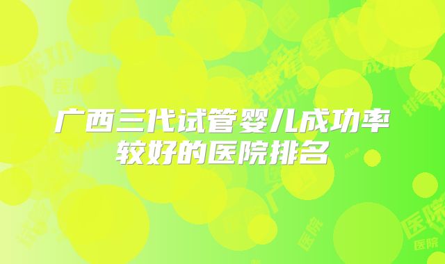 广西三代试管婴儿成功率较好的医院排名