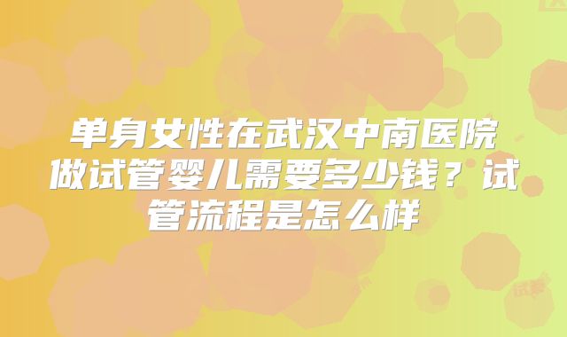 单身女性在武汉中南医院做试管婴儿需要多少钱?试管流程是怎么样