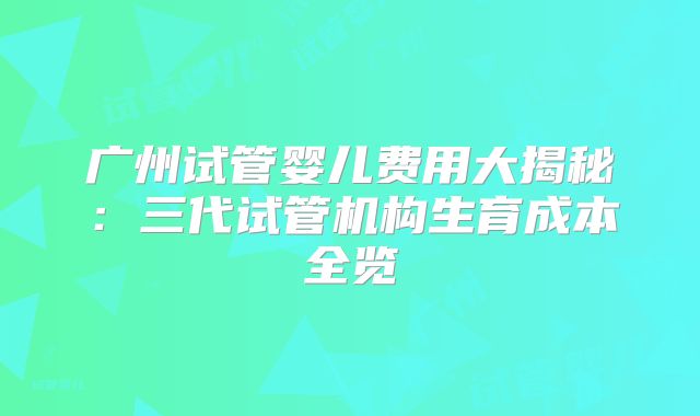 广州试管婴儿费用大揭秘:三代试管机构生育成本全览