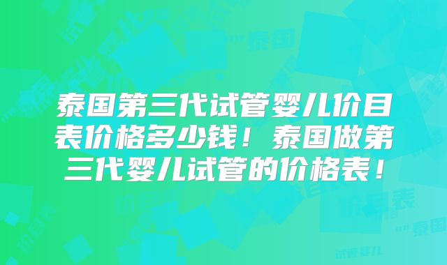 泰国第三代试管婴儿价目表价格多少钱！泰国做第三代婴儿试管的价格表！