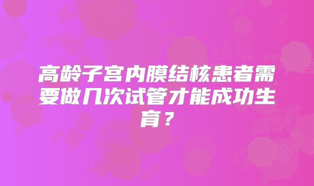 高龄子宫内膜结核患者需要做几次试管才能成功生育？