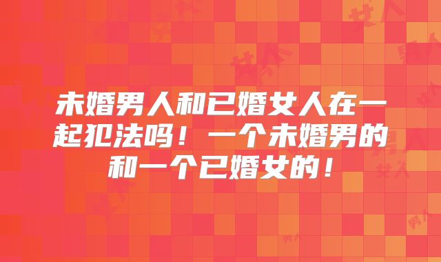 未婚男人和已婚女人在一起犯法吗！一个未婚男的和一个已婚女的！
