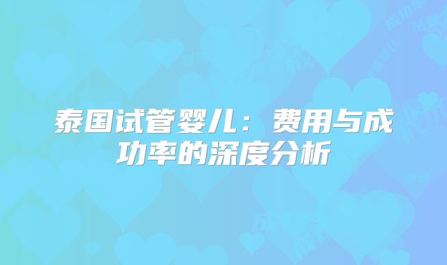 泰国试管婴儿：费用与成功率的深度分析