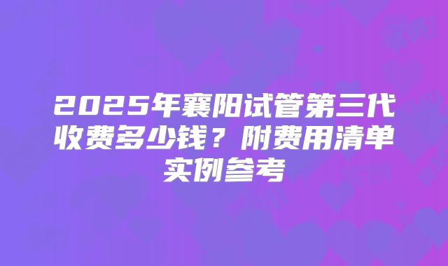2025年襄阳试管第三代收费多少钱？附费用清单实例参考