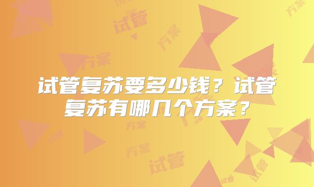 试管复苏要多少钱？试管复苏有哪几个方案？