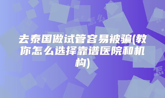 去泰国做试管容易被骗(教你怎么选择靠谱医院和机构)