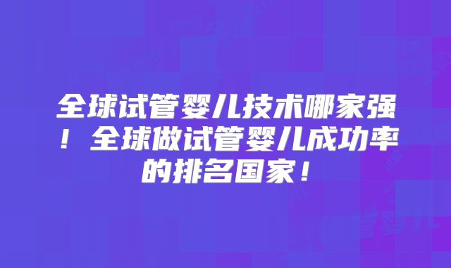 全球试管婴儿技术哪家强！全球做试管婴儿成功率的排名国家！