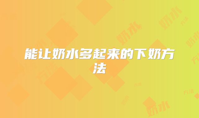 能让奶水多起来的下奶方法