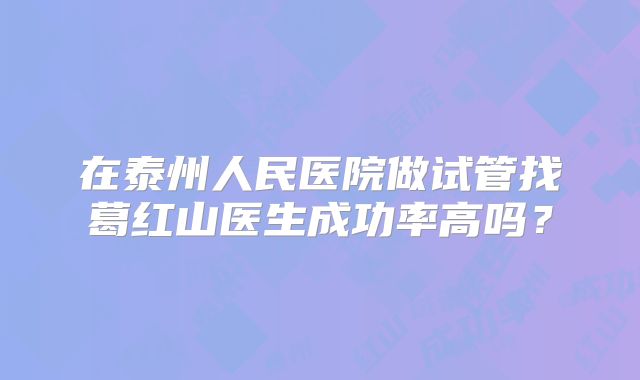 在泰州人民医院做试管找葛红山医生成功率高吗？
