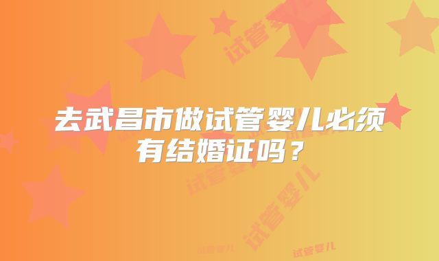 去武昌市做试管婴儿必须有结婚证吗？