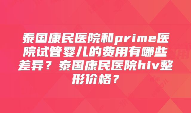 泰国康民医院和prime医院试管婴儿的费用有哪些差异？泰国康民医院hiv整形价格？