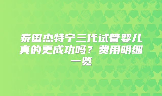 泰国杰特宁三代试管婴儿真的更成功吗？费用明细一览