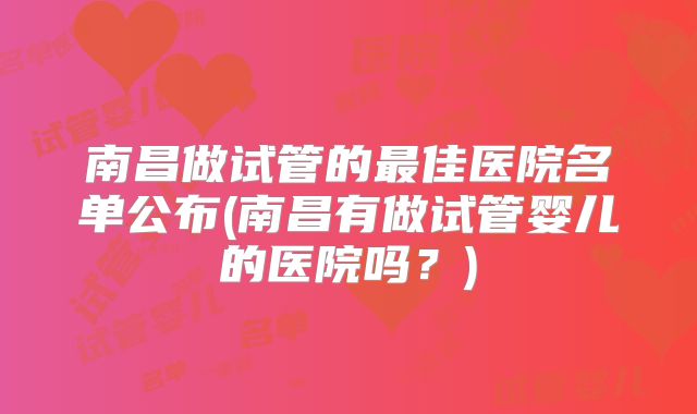 南昌做试管的最佳医院名单公布(南昌有做试管婴儿的医院吗?)