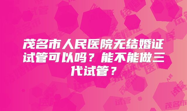 茂名市人民医院无结婚证试管可以吗？能不能做三代试管？