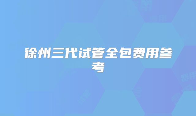 徐州三代试管全包费用参考