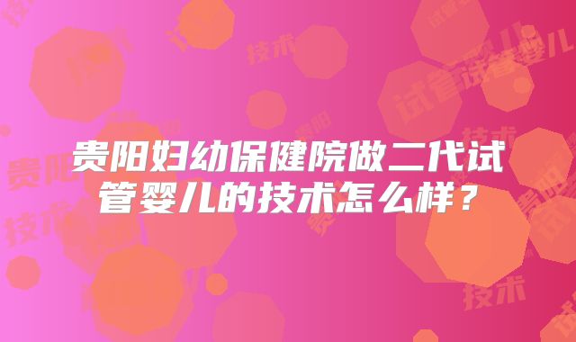 贵阳妇幼保健院做二代试管婴儿的技术怎么样？
