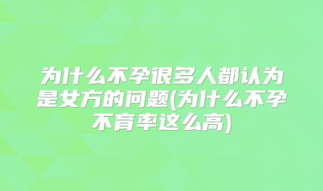 为什么不孕很多人都认为是女方的问题(为什么不孕不育率这么高)
