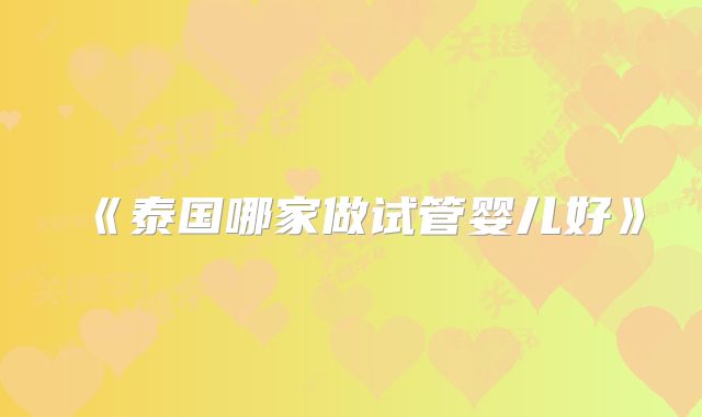 《泰国哪家做试管婴儿好》