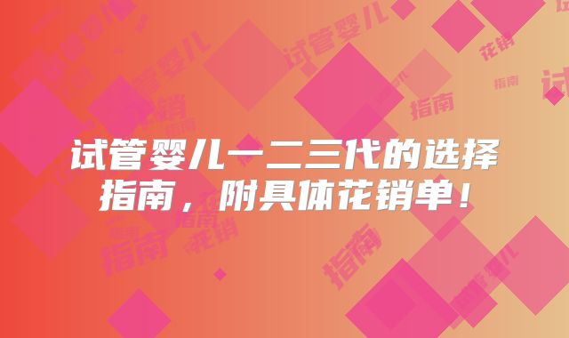 试管婴儿一二三代的选择指南,附具体花销单!