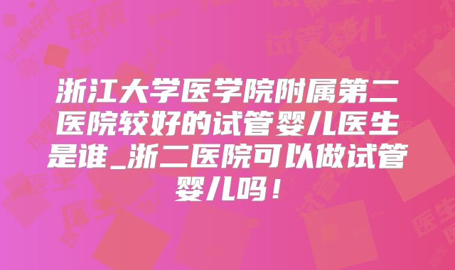浙江大学医学院附属第二医院较好的试管婴儿医生是谁_浙二医院可以做试管婴儿吗！